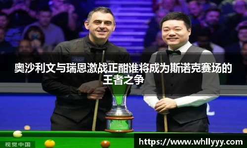 奥沙利文与瑞恩激战正酣谁将成为斯诺克赛场的王者之争