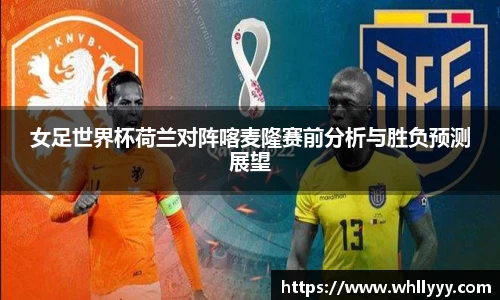 女足世界杯荷兰对阵喀麦隆赛前分析与胜负预测展望